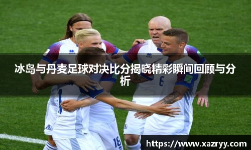 冰岛与丹麦足球对决比分揭晓精彩瞬间回顾与分析