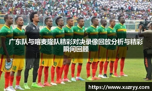 广东队与喀麦隆队精彩对决录像回放分析与精彩瞬间回顾