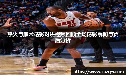 热火与魔术精彩对决视频回顾全场精彩瞬间与赛后分析
