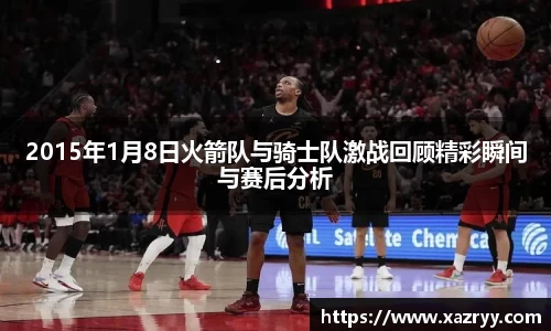 2015年1月8日火箭队与骑士队激战回顾精彩瞬间与赛后分析