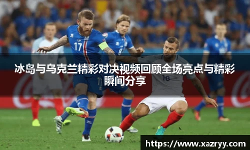 冰岛与乌克兰精彩对决视频回顾全场亮点与精彩瞬间分享