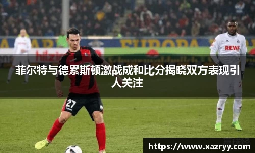 菲尔特与德累斯顿激战成和比分揭晓双方表现引人关注