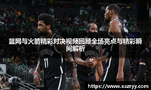 篮网与火箭精彩对决视频回顾全场亮点与精彩瞬间解析
