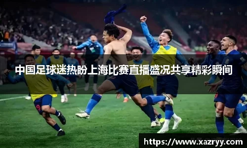 中国足球迷热盼上海比赛直播盛况共享精彩瞬间