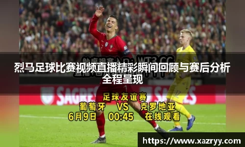 烈马足球比赛视频直播精彩瞬间回顾与赛后分析全程呈现