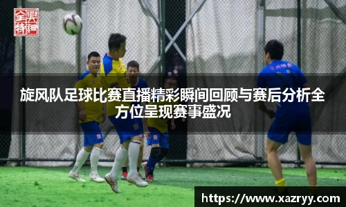旋风队足球比赛直播精彩瞬间回顾与赛后分析全方位呈现赛事盛况