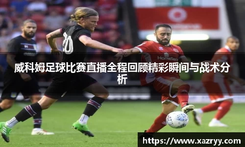 威科姆足球比赛直播全程回顾精彩瞬间与战术分析