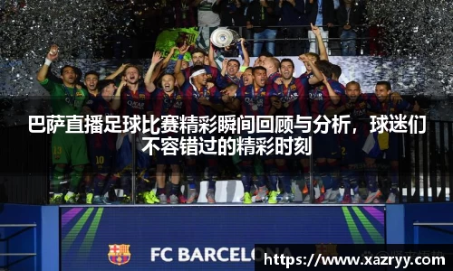 巴萨直播足球比赛精彩瞬间回顾与分析，球迷们不容错过的精彩时刻