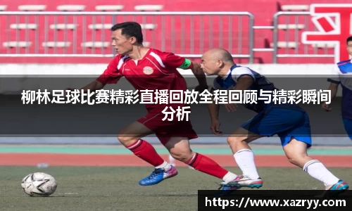 柳林足球比赛精彩直播回放全程回顾与精彩瞬间分析
