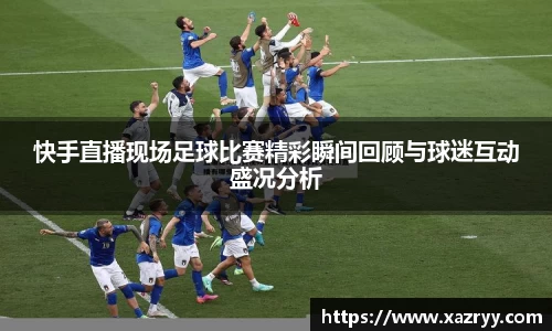 快手直播现场足球比赛精彩瞬间回顾与球迷互动盛况分析