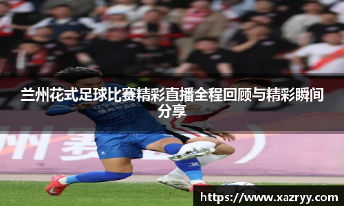 兰州花式足球比赛精彩直播全程回顾与精彩瞬间分享