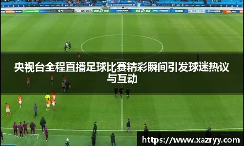 央视台全程直播足球比赛精彩瞬间引发球迷热议与互动