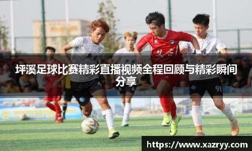 坪溪足球比赛精彩直播视频全程回顾与精彩瞬间分享