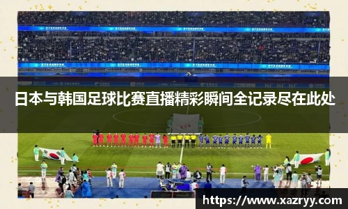 日本与韩国足球比赛直播精彩瞬间全记录尽在此处
