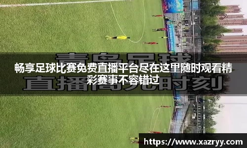 畅享足球比赛免费直播平台尽在这里随时观看精彩赛事不容错过