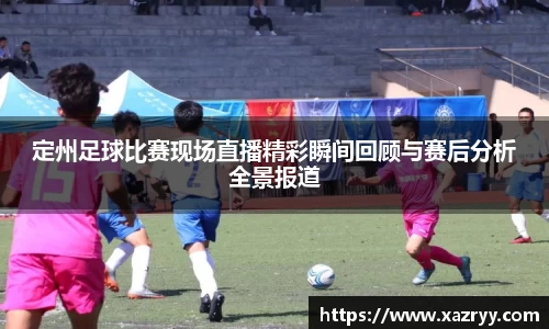 定州足球比赛现场直播精彩瞬间回顾与赛后分析全景报道