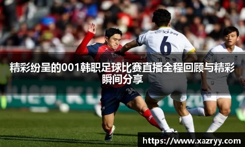 精彩纷呈的001韩职足球比赛直播全程回顾与精彩瞬间分享