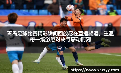 青岛足球比赛精彩瞬间回放尽在直播频道，重温每一场激烈对决与感动时刻