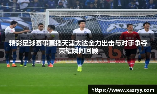 精彩足球赛事直播天津太达全力出击与对手争夺荣耀瞬间回顾