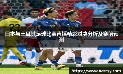 日本与土耳其足球比赛直播精彩对决分析及赛前预测