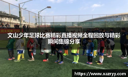 文山少年足球比赛精彩直播视频全程回放与精彩瞬间集锦分享