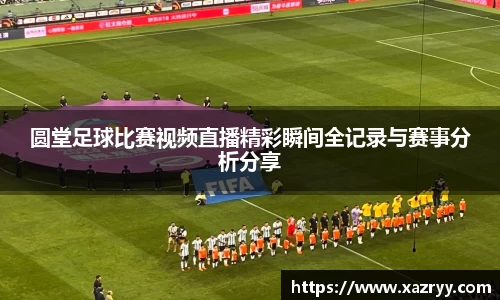 圆堂足球比赛视频直播精彩瞬间全记录与赛事分析分享