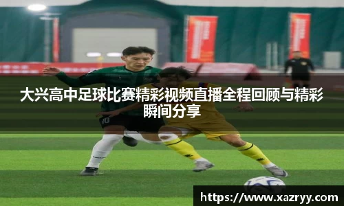 大兴高中足球比赛精彩视频直播全程回顾与精彩瞬间分享