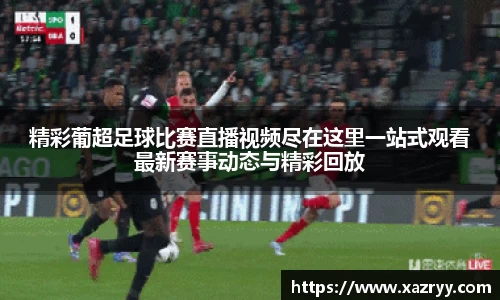 精彩葡超足球比赛直播视频尽在这里一站式观看最新赛事动态与精彩回放