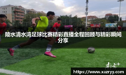 陵水清水湾足球比赛精彩直播全程回顾与精彩瞬间分享