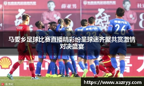 马委乡足球比赛直播精彩纷呈球迷齐聚共赏激情对决盛宴
