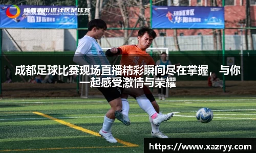成都足球比赛现场直播精彩瞬间尽在掌握，与你一起感受激情与荣耀