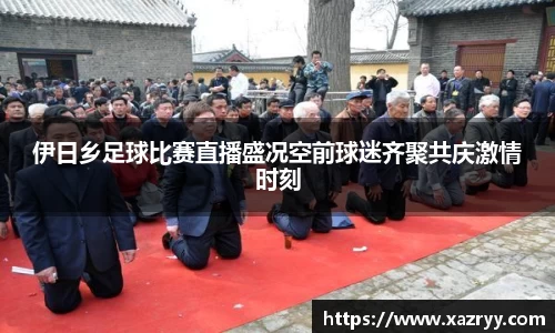 伊日乡足球比赛直播盛况空前球迷齐聚共庆激情时刻