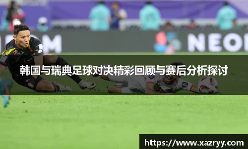 韩国与瑞典足球对决精彩回顾与赛后分析探讨