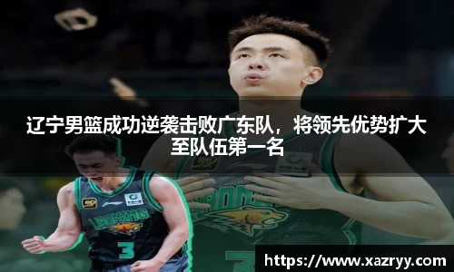 辽宁男篮成功逆袭击败广东队，将领先优势扩大至队伍第一名