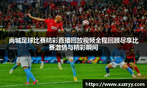 尚城足球比赛精彩直播回放视频全程回顾尽享比赛激情与精彩瞬间