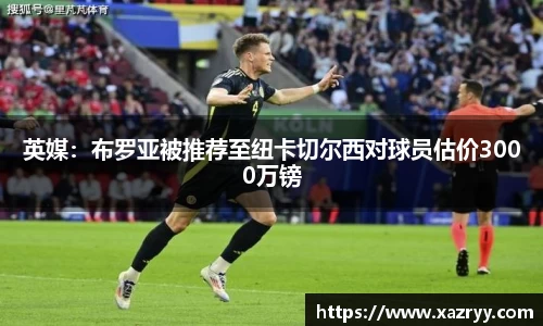 英媒：布罗亚被推荐至纽卡切尔西对球员估价3000万镑