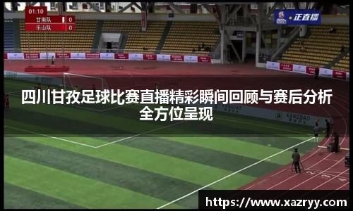 四川甘孜足球比赛直播精彩瞬间回顾与赛后分析全方位呈现