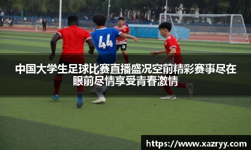 中国大学生足球比赛直播盛况空前精彩赛事尽在眼前尽情享受青春激情