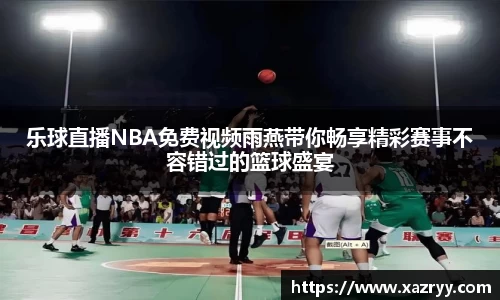 乐球直播NBA免费视频雨燕带你畅享精彩赛事不容错过的篮球盛宴
