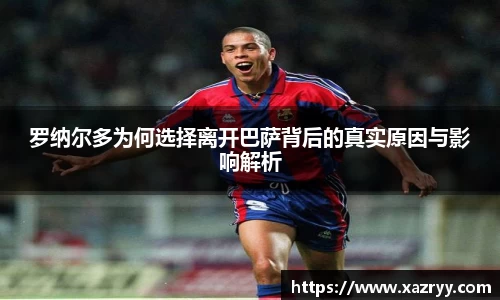 罗纳尔多为何选择离开巴萨背后的真实原因与影响解析