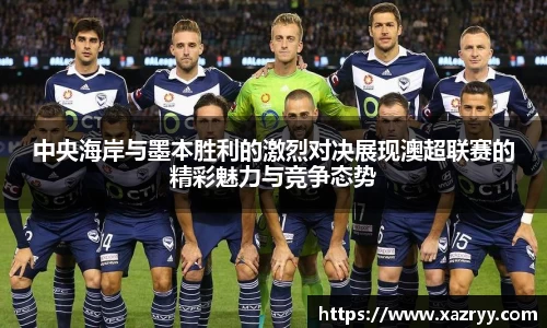 中央海岸与墨本胜利的激烈对决展现澳超联赛的精彩魅力与竞争态势
