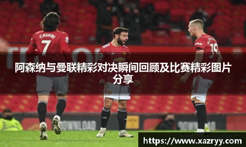 阿森纳与曼联精彩对决瞬间回顾及比赛精彩图片分享