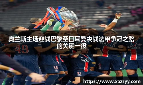 奥兰斯主场迎战巴黎圣日耳曼决战法甲争冠之路的关键一役