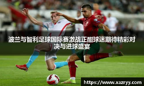 波兰与智利足球国际赛激战正酣球迷期待精彩对决与进球盛宴