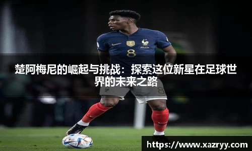 楚阿梅尼的崛起与挑战：探索这位新星在足球世界的未来之路