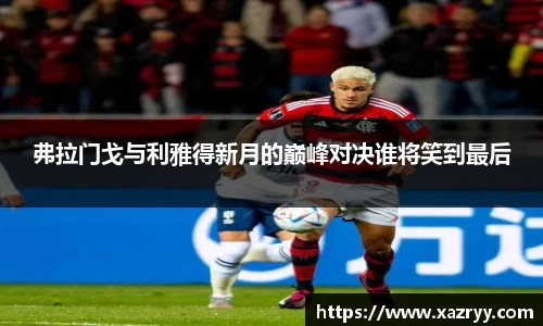 弗拉门戈与利雅得新月的巅峰对决谁将笑到最后